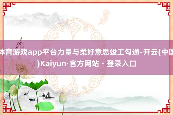体育游戏app平台力量与柔好意思竣工勾通-开云(中国)Kaiyun·官方网站 - 登录入口