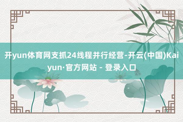 开yun体育网支抓24线程并行经营-开云(中国)Kaiyun·官方网站 - 登录入口