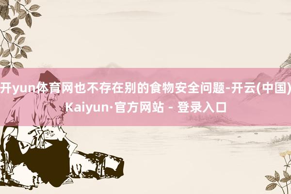 开yun体育网也不存在别的食物安全问题-开云(中国)Kaiyun·官方网站 - 登录入口