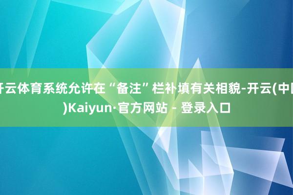 开云体育系统允许在“备注”栏补填有关相貌-开云(中国)Kaiyun·官方网站 - 登录入口