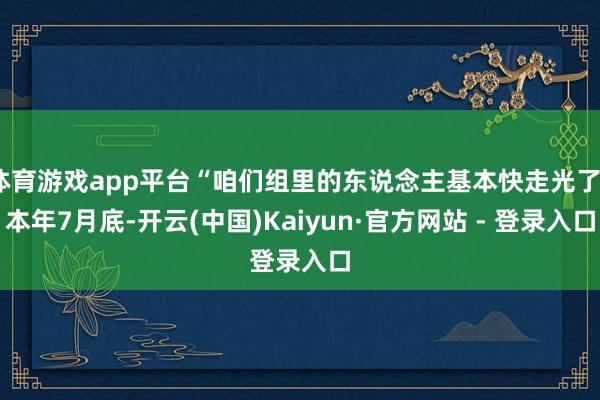 体育游戏app平台“咱们组里的东说念主基本快走光了”本年7月底-开云(中国)Kaiyun·官方网站 - 登录入口