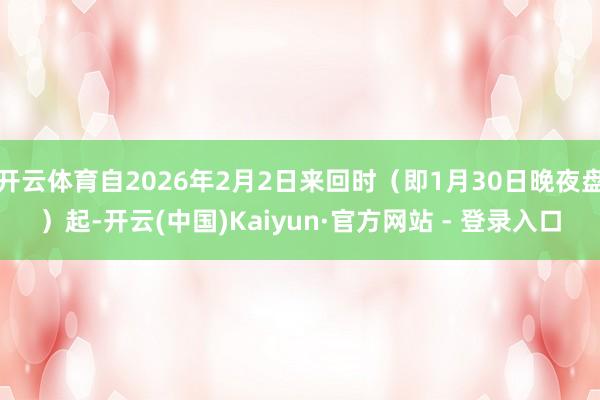 开云体育自2026年2月2日来回时(即1月30日晚夜盘)起-开云(中国)Kaiyun·官方网站 - 登录入口