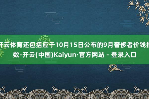 开云体育还包括应于10月15日公布的9月奢侈者价钱指数-开云(中国)Kaiyun·官方网站 - 登录入口