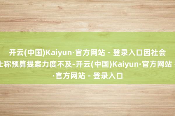 开云(中国)Kaiyun·官方网站 - 登录入口因社会党东谈主士称预算提案力度不及-开云(中国)Kaiyun·官方网站 - 登录入口