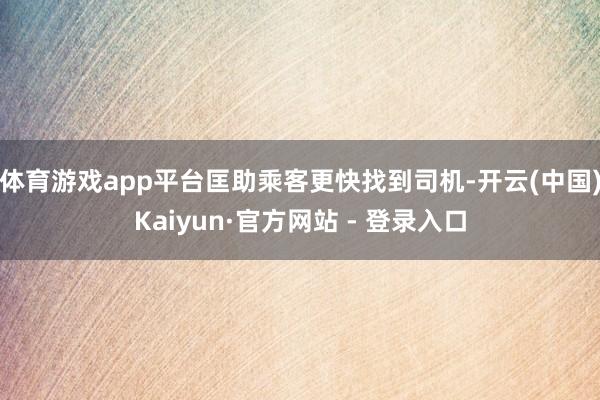 体育游戏app平台匡助乘客更快找到司机-开云(中国)Kaiyun·官方网站 - 登录入口