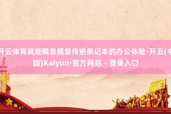 开云体育就能瞬息规复传统条记本的办公体验-开云(中国)Kaiyun·官方网站 - 登录入口