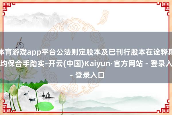 体育游戏app平台公法则定股本及已刊行股本在诠释期内均保合手踏实-开云(中国)Kaiyun·官方网站 - 登录入口