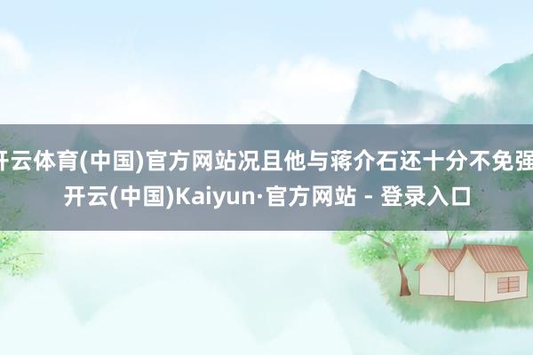 开云体育(中国)官方网站况且他与蒋介石还十分不免强-开云(中国)Kaiyun·官方网站 - 登录入口