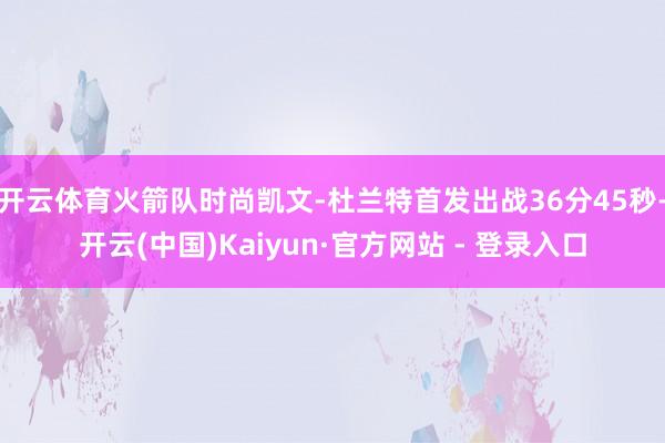 开云体育火箭队时尚凯文-杜兰特首发出战36分45秒-开云(中国)Kaiyun·官方网站 - 登录入口