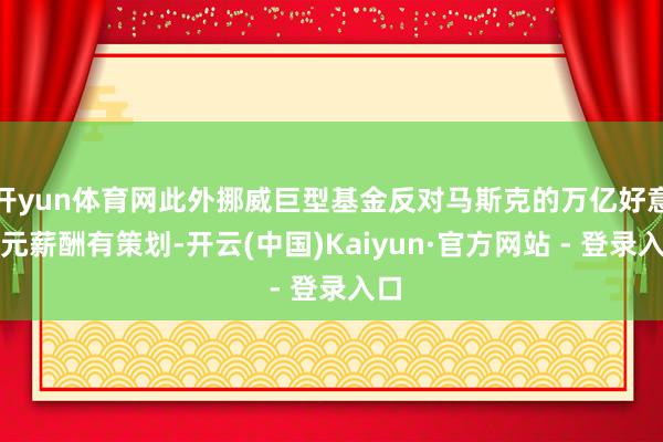 开yun体育网此外挪威巨型基金反对马斯克的万亿好意思元薪酬有策划-开云(中国)Kaiyun·官方网站 - 登录入口