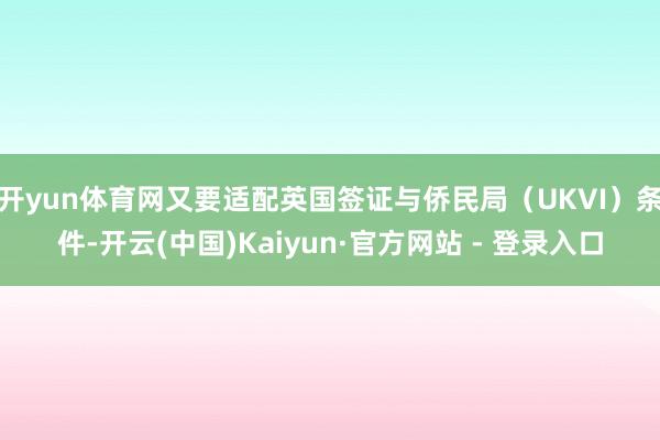 开yun体育网又要适配英国签证与侨民局(UKVI)条件-开云(中国)Kaiyun·官方网站 - 登录入口