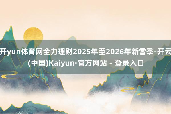 开yun体育网全力理财2025年至2026年新雪季-开云(中国)Kaiyun·官方网站 - 登录入口