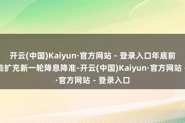 开云(中国)Kaiyun·官方网站 - 登录入口年底前央行有可能扩充新一轮降息降准-开云(中国)Kaiyun·官方网站 - 登录入口