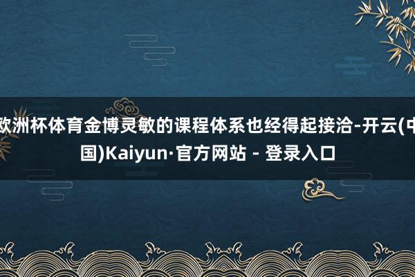 欧洲杯体育金博灵敏的课程体系也经得起接洽-开云(中国)Kaiyun·官方网站 - 登录入口