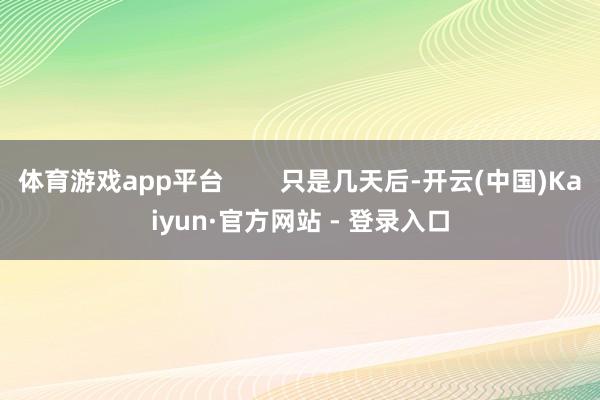体育游戏app平台 只是几天后-开云(中国)Kaiyun·官方网站 - 登录入口