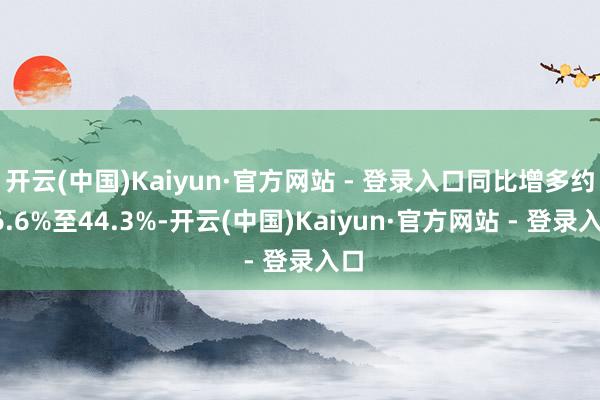 开云(中国)Kaiyun·官方网站 - 登录入口同比增多约36.6%至44.3%-开云(中国)Kaiyun·官方网站 - 登录入口