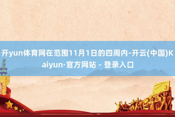 开yun体育网在范围11月1日的四周内-开云(中国)Kaiyun·官方网站 - 登录入口