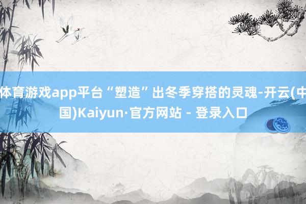 体育游戏app平台“塑造”出冬季穿搭的灵魂-开云(中国)Kaiyun·官方网站 - 登录入口