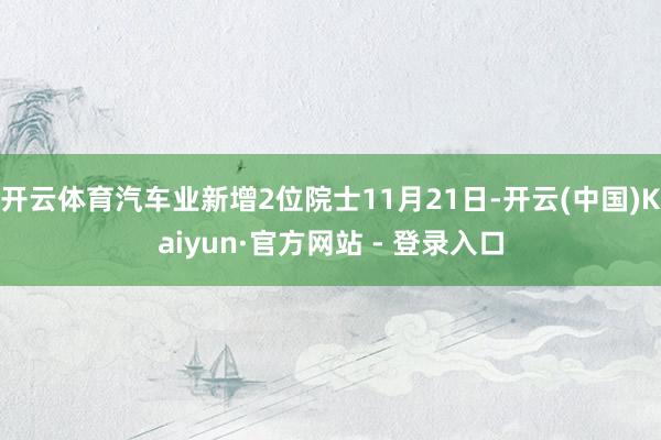 开云体育汽车业新增2位院士11月21日-开云(中国)Kaiyun·官方网站 - 登录入口