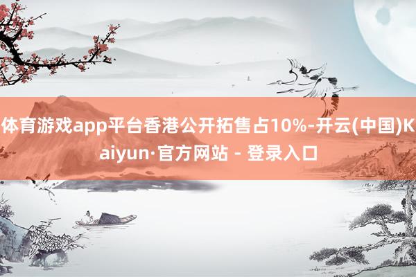 体育游戏app平台香港公开拓售占10%-开云(中国)Kaiyun·官方网站 - 登录入口