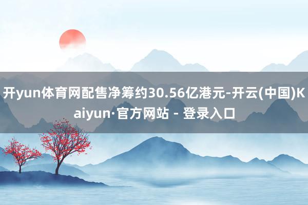 开yun体育网配售净筹约30.56亿港元-开云(中国)Kaiyun·官方网站 - 登录入口