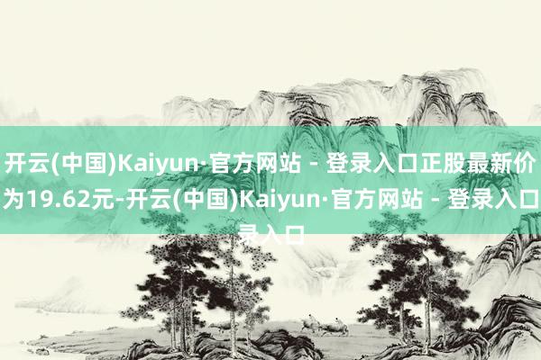 开云(中国)Kaiyun·官方网站 - 登录入口正股最新价为19.62元-开云(中国)Kaiyun·官方网站 - 登录入口