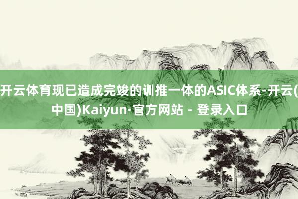 开云体育现已造成完竣的训推一体的ASIC体系-开云(中国)Kaiyun·官方网站 - 登录入口
