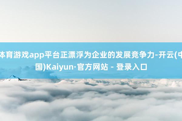 体育游戏app平台正漂浮为企业的发展竞争力-开云(中国)Kaiyun·官方网站 - 登录入口