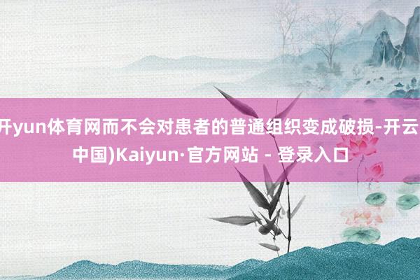 开yun体育网而不会对患者的普通组织变成破损-开云(中国)Kaiyun·官方网站 - 登录入口