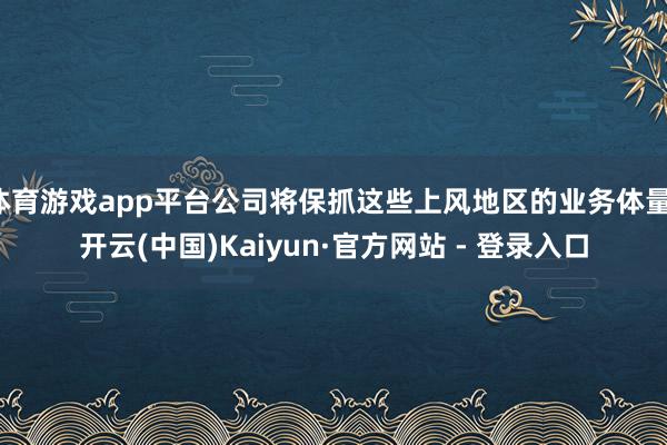 体育游戏app平台公司将保抓这些上风地区的业务体量-开云(中国)Kaiyun·官方网站 - 登录入口