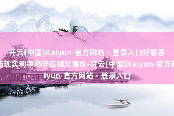 开云(中国)Kaiyun·官方网站 - 登录入口好意思联储通胀旅途与现实利率防守在相对高位-开云(中国)Kaiyun·官方网站 - 登录入口