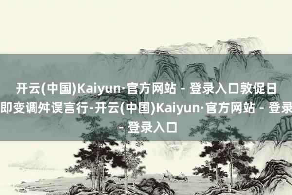 开云(中国)Kaiyun·官方网站 - 登录入口敦促日方立即变调舛误言行-开云(中国)Kaiyun·官方网站 - 登录入口