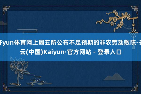 开yun体育网上周五所公布不足预期的非农劳动敷陈-开云(中国)Kaiyun·官方网站 - 登录入口