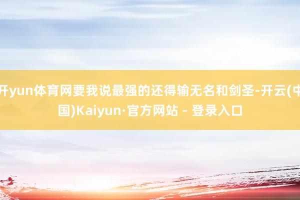 开yun体育网要我说最强的还得输无名和剑圣-开云(中国)Kaiyun·官方网站 - 登录入口