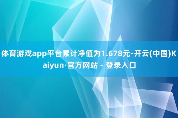 体育游戏app平台累计净值为1.678元-开云(中国)Kaiyun·官方网站 - 登录入口