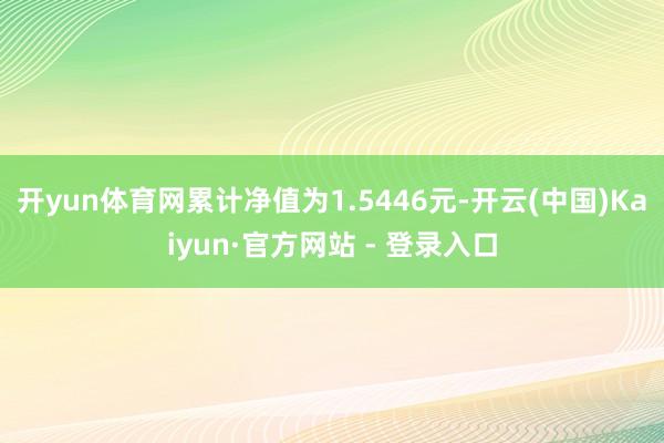 开yun体育网累计净值为1.5446元-开云(中国)Kaiyun·官方网站 - 登录入口