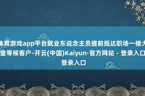 体育游戏app平台就业东说念主员提前抵达职场一楼大堂等候客户-开云(中国)Kaiyun·官方网站 - 登录入口