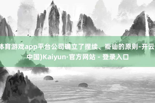 体育游戏app平台公司确立了捏续、褂讪的原则-开云(中国)Kaiyun·官方网站 - 登录入口