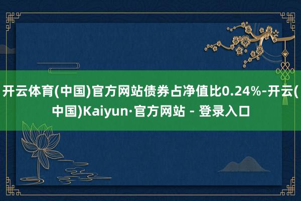 开云体育(中国)官方网站债券占净值比0.24%-开云(中国)Kaiyun·官方网站 - 登录入口