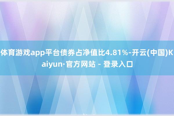 体育游戏app平台债券占净值比4.81%-开云(中国)Kaiyun·官方网站 - 登录入口