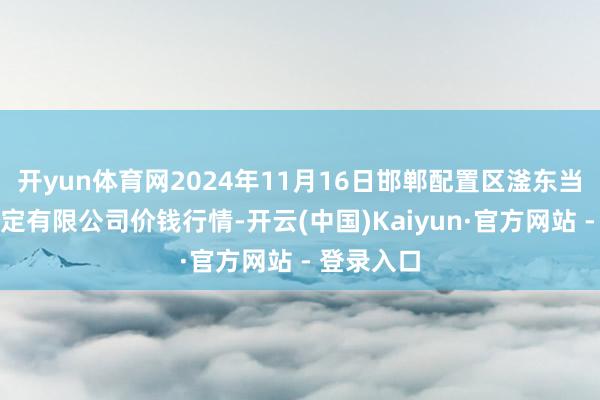 开yun体育网2024年11月16日邯郸配置区滏东当代农业搞定有限公司价钱行情-开云(中国)Kaiyun·官方网站 - 登录入口