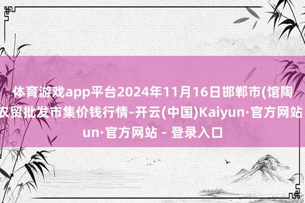 体育游戏app平台2024年11月16日邯郸市(馆陶)金凤禽蛋农贸批发市集价钱行情-开云(中国)Kaiyun·官方网站 - 登录入口