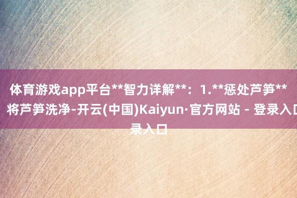 体育游戏app平台**智力详解**：1.**惩处芦笋**：将芦笋洗净-开云(中国)Kaiyun·官方网站 - 登录入口