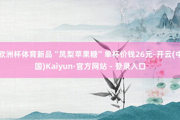 欧洲杯体育新品“凤梨苹果糖”单杯价钱26元-开云(中国)Kaiyun·官方网站 - 登录入口
