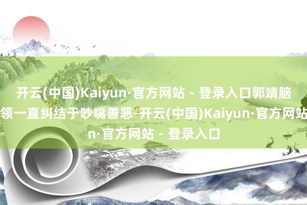 开云(中国)Kaiyun·官方网站 - 登录入口郭靖脑子里这段本领一直纠结于吵嘴善恶-开云(中国)Kaiyun·官方网站 - 登录入口