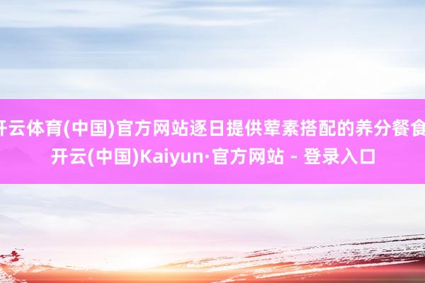 开云体育(中国)官方网站逐日提供荤素搭配的养分餐食-开云(中国)Kaiyun·官方网站 - 登录入口
