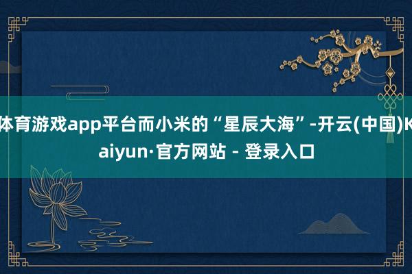 体育游戏app平台而小米的“星辰大海”-开云(中国)Kaiyun·官方网站 - 登录入口