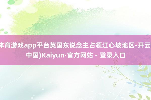 体育游戏app平台英国东说念主占领江心坡地区-开云(中国)Kaiyun·官方网站 - 登录入口