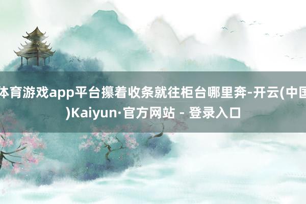 体育游戏app平台攥着收条就往柜台哪里奔-开云(中国)Kaiyun·官方网站 - 登录入口
