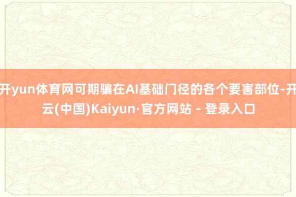 开yun体育网可期骗在AI基础门径的各个要害部位-开云(中国)Kaiyun·官方网站 - 登录入口